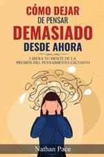 Como Dejar de Pensar Demasiado Desde Ahora: Guia de Tecnicas Practicas para Reducir los Pensamientos Negativos y la Ansiedad