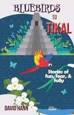 Bluebirds to Tikal: Stories of Fun, Fear & Folly