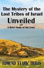 The Mystery's of the Lost Tribes of Israel Unveiled: and a Brief Study of the Eons