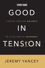 Good in Tension Study Guide: Finding Healthy Balance in a Culture of Extremes