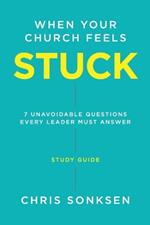 When your Church Feels Stuck - Study Guide: 7 Unavoidable Questions Every Leader Must Answer