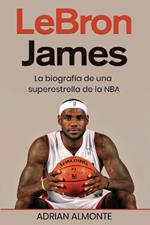 LeBron James: La biografía de una superestrella de la NBA