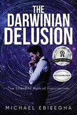 The Darwinian Delusion: The Scientific Myth Of Evolutionism