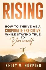 Rising: How to Thrive as a Corporate Executive While Staying True to Yourself