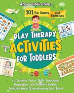 Play Therapy Activities for Toddlers: 101 Fun Games and Exercises to Enhance Motor Skills, Emotional Regulation, and Problem-Solving Abilities While Strengthening Your Bond