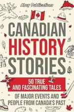 Canadian History Stories: 50 True and Fascinating Tales of Major Events and People from Canada's Past