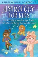 Astrology for Kids: The Fun Way to Learn Star Signs, Master the Zodiac, and Discover Your Potential Future!