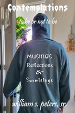 Contemplations . . . to be or not to be: Musings, Reflections and Surmisings