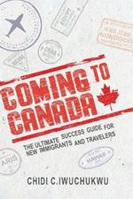 Coming to Canada: The Ultimate Success Guide for New Immigrants and Travelers: The Ultimate Success Guide for New Immigrants and Travelers