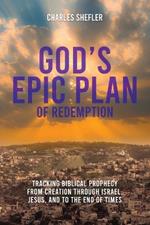 God's Epic Plan of Redemption: Tracking Biblical Prophecy from Creation through Israel, Jesus, and to the End of Times