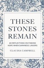 These Stones Remain: 60 Reflections on Finding Hope When Darkness Lingers