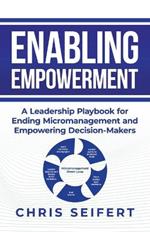 Enabling Empowerment: A Leadership Playbook for Ending Micromanagement and Empowering Decision-Makers