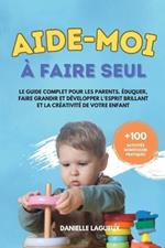 Aide-moi à faire seul: Le guide complet pour les parents. Éduquer, faire grandir et développer l'esprit brillant et la créativité de votre enfant + 100 activités Montessori pratiques