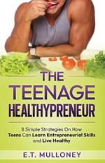 The Teenage Healthypreneur: 8 Simple Strategies On How Teens Can Learn Entrepreneurial Skills and Live Healthy