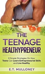 The Teenage Healthypreneur: 8 Simple Strategies On How Teens Can Learn Entrepreneurial Skills and Live Healthy