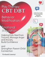 Play Therapy, CBT, DBT, and Behavior Modification Techniques for Emotional Regulation: Helping Kids Heal from Trauma, Manage Anger and Anxiety, Build Confidence, and Strengthen Parent-Child Connection