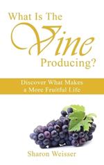 What Is The Vine Producing?: Discover What Makes a More Fruitful Life