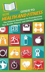 HowExpert Guide to Health and Fitness: The Ultimate Handbook for Transforming Your Health, Fitness, and Lifelong Wellness