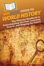 HowExpert Guide to World History: The Ultimate Handbook to Understanding Our Past, Learning from It, and Shaping the Future