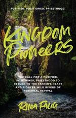 Kingdom Pioneers: The Call for a Purified, Positioned, Priesthood to Return to the Fathers Heart and Pioneer Wild Rivers of Personal Revival