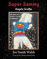 Super Sammy Angelic Scottie: Life Story of a Terrier's Terror to Triumph