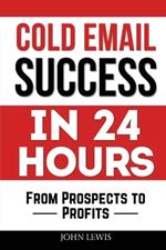 Cold Email Success in 24 Hours: From Prospects to Profits