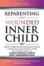 Reparenting Your Wounded Inner Child: Explore Childhood and Generational Trauma to Break Destructive Patterns, Build Emotional Strength, and Achieve Personal Growth with 7 Empowering Steps