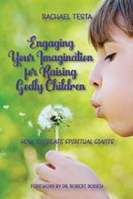 Engaging Your Imagination for Raising Godly Children: How to Create Spiritual Giants