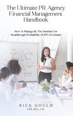 The Ultimate PR Agency Financial Management Handbook: How To Manage By The Numbers For Breakthrough Profitability Of 20% Or Greater