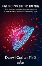 How the F*ck Did This Happen?: A guide for executives who need to understand Cyber Security in plain, actionable language