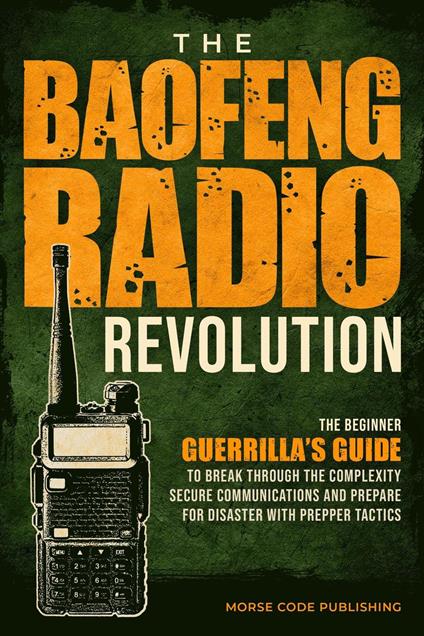 The Baofeng Radio Revolution: The Beginner Guerrilla’s Guide to Break Through the Complexity, Secure Communications, and Prepare for Disaster With Prepper Tactics