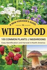 A New Forager's Guide To Wild Food: 100 Common Plants and Mushrooms: Easy Identification and Harvest in North America