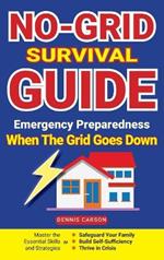 No-Grid Survival Guide: Master the Essential Skills and Strategies to Safeguard Your Family, Build Self-Sufficiency, and Thrive in Crisis