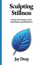 Sculpting Stillness: Unlock Your Presence with Mindfulness and Meditation