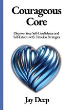 Courageous Core: Discover Your Self-Confidence and Self-Esteem with Timeless Strategies
