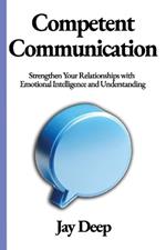 Competent Communication: Strengthen Your Relationships with Emotional Intelligence and Understanding