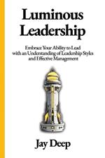 Luminous Leadership: Embrace Your Ability to Lead with an Understanding of Leadership Styles and Effective Management