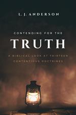 Contending for the Truth: A Biblical Look at Thirteen Contentious Doctrines