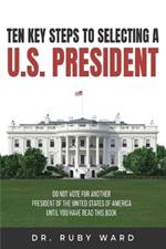 Ten Key Steps to Selecting a U.S. President: Do Not Vote for Another President of the United States of America until You Have Read This Book