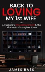 Back To Loving My 1st Wife: A Husband's Unconditional Love & The Aftermath of Caregiver Stress