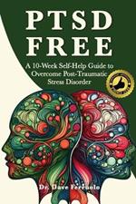 Ptsd Free: A Ten-Week Self-Help Guide to Overcome Post-Traumatic Stress Disorder