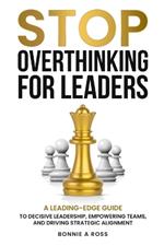 Stop Overthinking for Leaders: A Leading-Edge Guide to Decisive Leadership, Empowering Teams and Driving Strategic Alignment