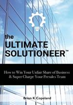 The Ultimate Solutioneer: How to Win Your Unfair Share of Business & Super Charge Your Presales Team