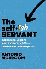 The Selfish Servant: Inspirational Lessons from a Visionary CEO to Create Extra - Ordinary Life