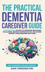 The Practical Dementia Caregiver Guide: A Doctor's View on How to Overcome Behavioral Challenges, Enhance Communication, and Access Support While Ensuring Self-Care. Daily Blueprint for Busy Families.