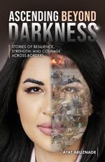 Ascending Beyond Darkness: Stories of Resilience, Strength, and Courage Across Borders