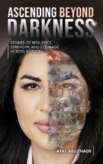 Ascending Beyond Darkness: Stories of Resilience, Strength, and Courage Across Borders