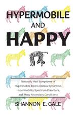 Hypermobile and Happy: Naturally Heal Symptoms of Hypermobile Ehlers-Danlos Syndrome, Hypermobility Spectrum Disorder, and Many Secondary Conditions