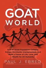 GOAT World: How to Avoid Population Collapse, Escape Worldwide Unemployment, and Build a Future of Life, Love, and Wealth for All Humanity