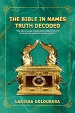 The Bible In Names Truth Decoded: The Name Code Reveals The Hidden Truth For Spiritual And Physical Transformation